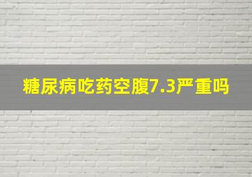 糖尿病吃药空腹7.3严重吗