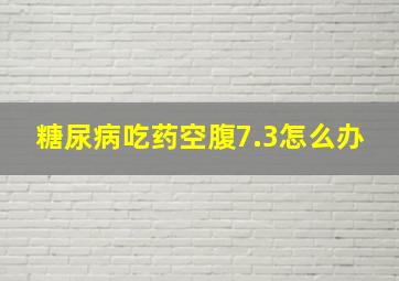 糖尿病吃药空腹7.3怎么办