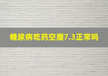 糖尿病吃药空腹7.3正常吗