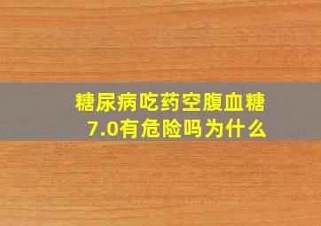 糖尿病吃药空腹血糖7.0有危险吗为什么