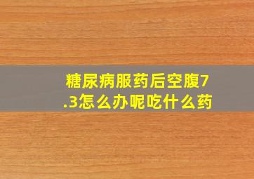 糖尿病服药后空腹7.3怎么办呢吃什么药