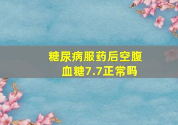 糖尿病服药后空腹血糖7.7正常吗