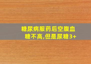 糖尿病服药后空腹血糖不高,但是尿糖3+