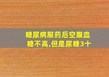 糖尿病服药后空腹血糖不高,但是尿糖3十