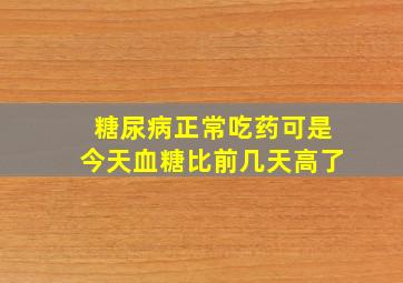 糖尿病正常吃药可是今天血糖比前几天高了