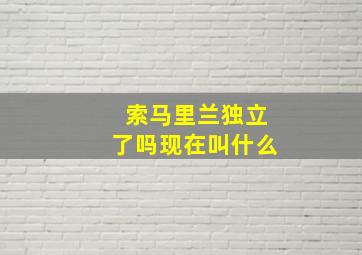 索马里兰独立了吗现在叫什么