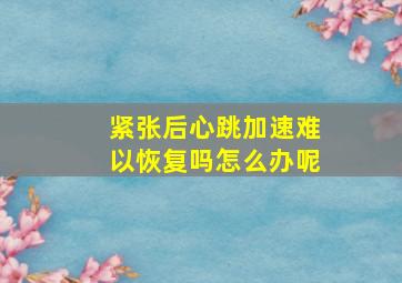 紧张后心跳加速难以恢复吗怎么办呢