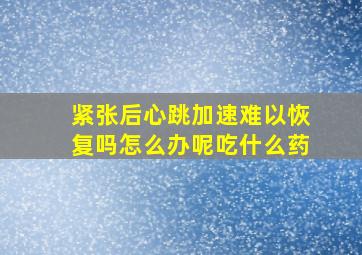 紧张后心跳加速难以恢复吗怎么办呢吃什么药