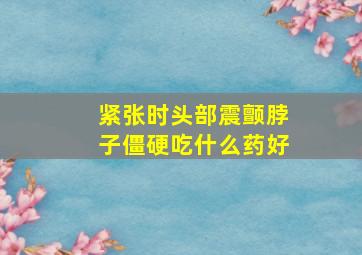 紧张时头部震颤脖子僵硬吃什么药好