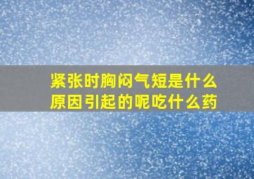 紧张时胸闷气短是什么原因引起的呢吃什么药