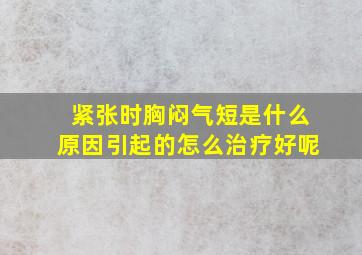 紧张时胸闷气短是什么原因引起的怎么治疗好呢