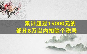 累计超过15000元的部分8万以内扣除个税吗