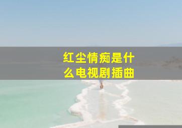 红尘情痴是什么电视剧插曲