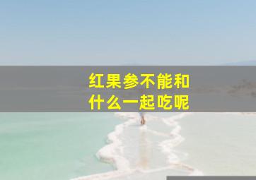 红果参不能和什么一起吃呢