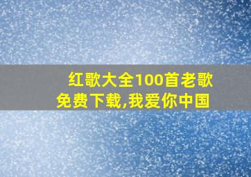 红歌大全100首老歌免费下载,我爱你中国