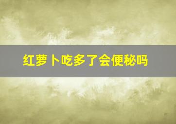 红萝卜吃多了会便秘吗