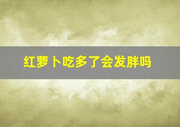 红萝卜吃多了会发胖吗