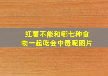 红薯不能和哪七种食物一起吃会中毒呢图片