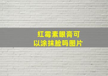 红霉素眼膏可以涂抹脸吗图片