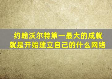 约翰沃尔特第一最大的成就就是开始建立自己的什么网络