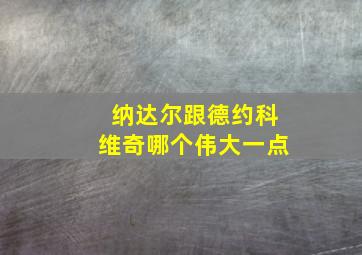 纳达尔跟德约科维奇哪个伟大一点