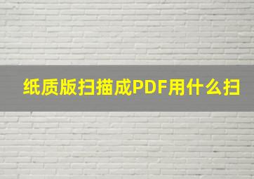 纸质版扫描成PDF用什么扫