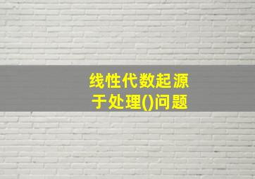 线性代数起源于处理()问题