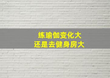 练瑜伽变化大还是去健身房大