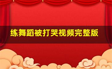 练舞蹈被打哭视频完整版