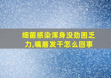 细菌感染浑身没劲困乏力,嘴唇发干怎么回事