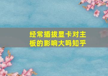 经常插拔显卡对主板的影响大吗知乎