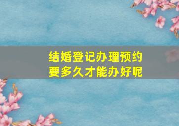 结婚登记办理预约要多久才能办好呢