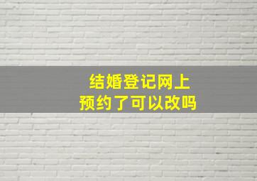 结婚登记网上预约了可以改吗