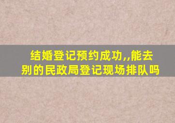 结婚登记预约成功,,能去别的民政局登记现场排队吗