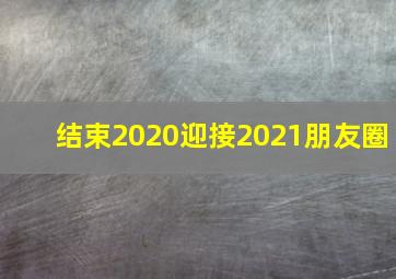 结束2020迎接2021朋友圈