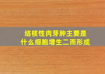 结核性肉芽肿主要是什么细胞增生二而形成