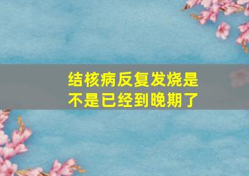 结核病反复发烧是不是已经到晚期了