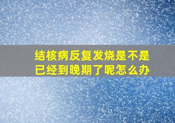 结核病反复发烧是不是已经到晚期了呢怎么办