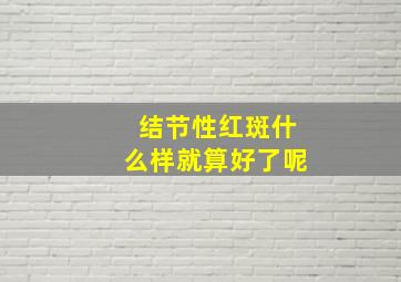 结节性红斑什么样就算好了呢