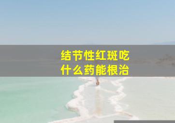 结节性红斑吃什么药能根治