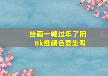 绘画一幅过年了用8k纸颜色要染吗