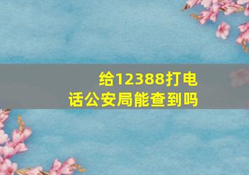 给12388打电话公安局能查到吗