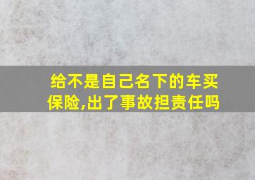 给不是自己名下的车买保险,出了事故担责任吗