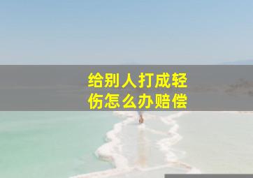 给别人打成轻伤怎么办赔偿