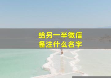 给另一半微信备注什么名字