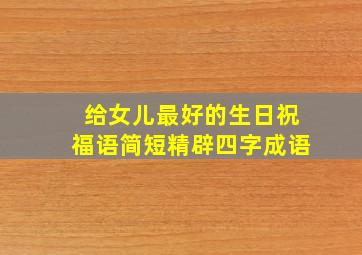 给女儿最好的生日祝福语简短精辟四字成语