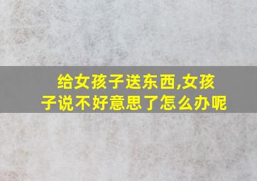 给女孩子送东西,女孩子说不好意思了怎么办呢