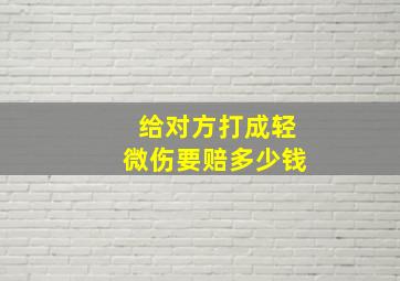 给对方打成轻微伤要赔多少钱