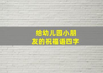 给幼儿园小朋友的祝福语四字