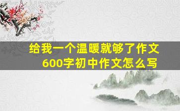 给我一个温暖就够了作文600字初中作文怎么写